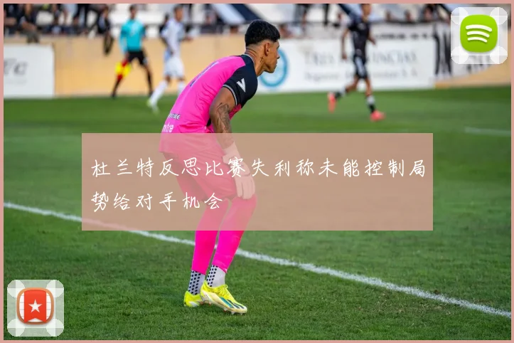 杜兰特反思比赛失利称未能控制局势给对手机会