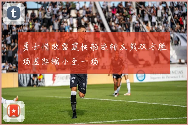 勇士惜败雷霆快船逆转灰熊双方胜场差距缩小至一场