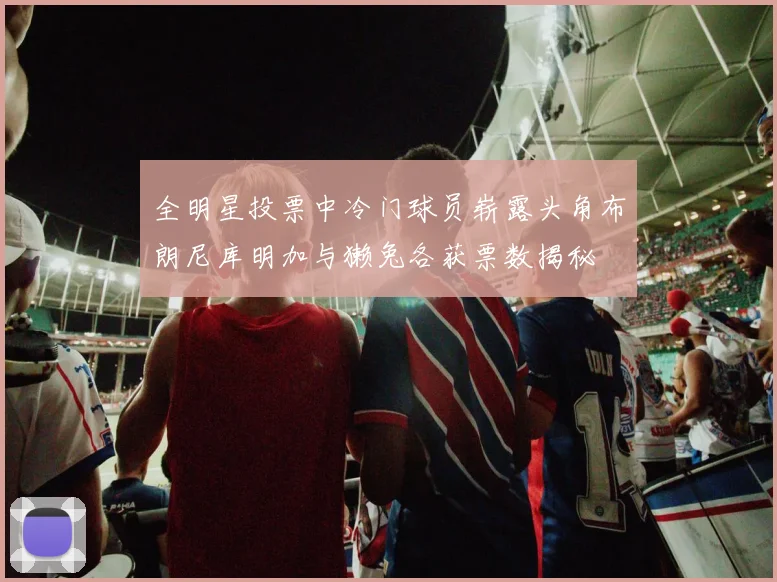 全明星投票中冷门球员崭露头角布朗尼库明加与獭兔各获票数揭秘