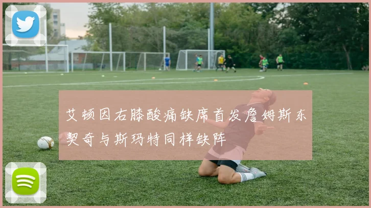 艾顿因右膝酸痛缺席首发詹姆斯东契奇与斯玛特同样缺阵