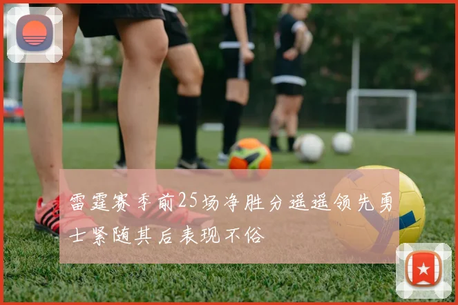 雷霆赛季前25场净胜分遥遥领先勇士紧随其后表现不俗