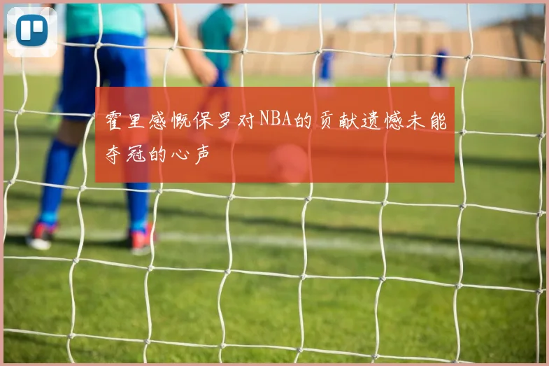 霍里感慨保罗对NBA的贡献遗憾未能夺冠的心声