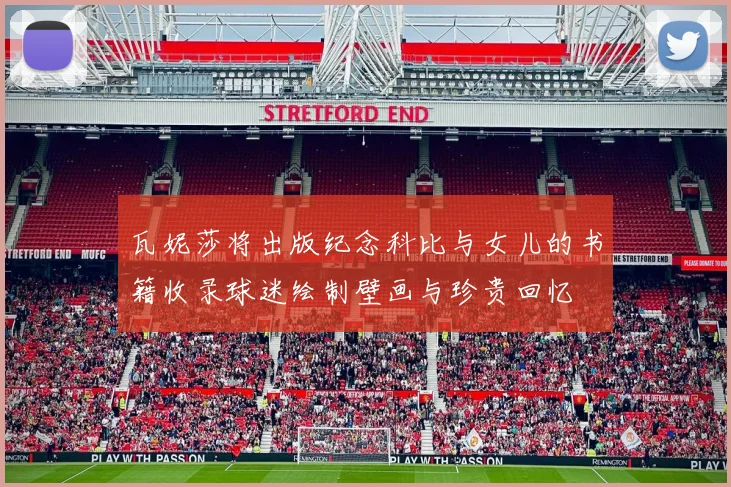 瓦妮莎将出版纪念科比与女儿的书籍收录球迷绘制壁画与珍贵回忆