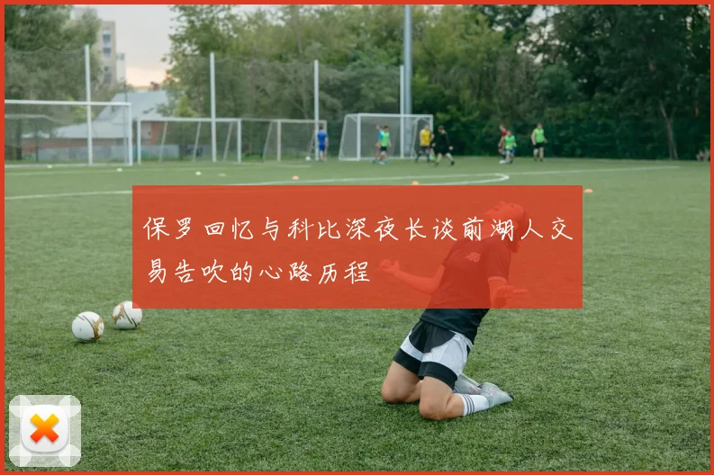 保罗回忆与科比深夜长谈前湖人交易告吹的心路历程
