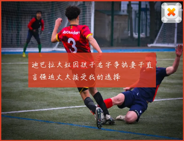 迪巴拉夫妇因孩子名字争执妻子直言强迫丈夫接受我的选择