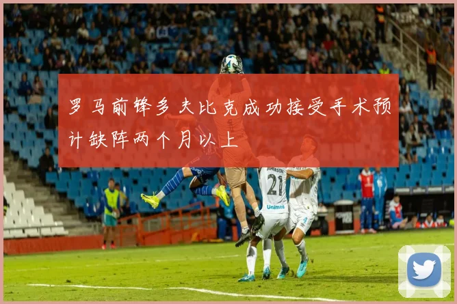 罗马前锋多夫比克成功接受手术预计缺阵两个月以上