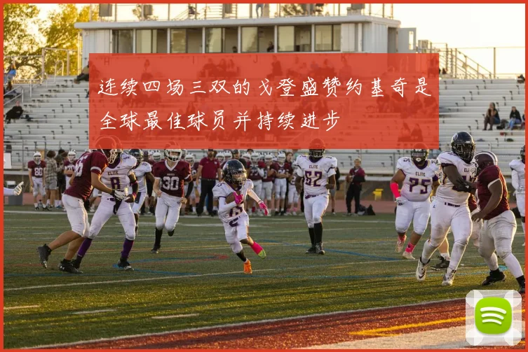 连续四场三双的戈登盛赞约基奇是全球最佳球员并持续进步