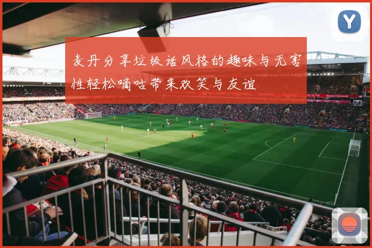麦丹分享垃圾话风格的趣味与无害性轻松嘀咕带来欢笑与友谊