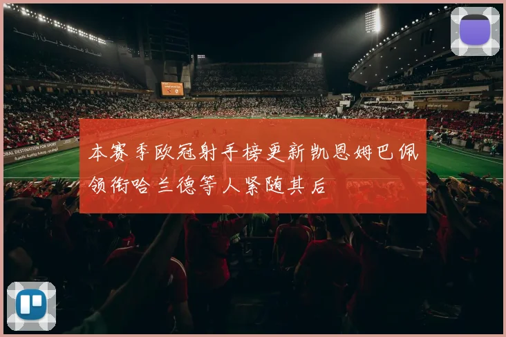 本赛季欧冠射手榜更新凯恩姆巴佩领衔哈兰德等人紧随其后