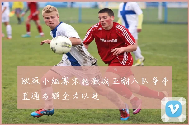 欧冠小组赛末轮激战正酣八队争夺直通名额全力以赴