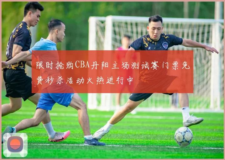 限时抢购CBA丹阳主场测试赛门票免费秒杀活动火热进行中
