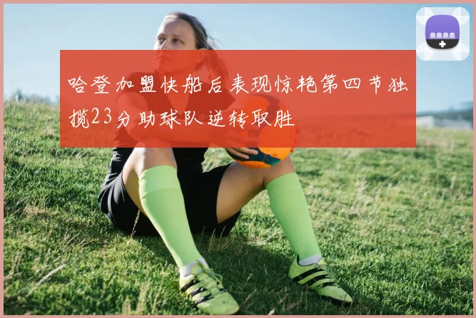 哈登加盟快船后表现惊艳第四节独揽23分助球队逆转取胜