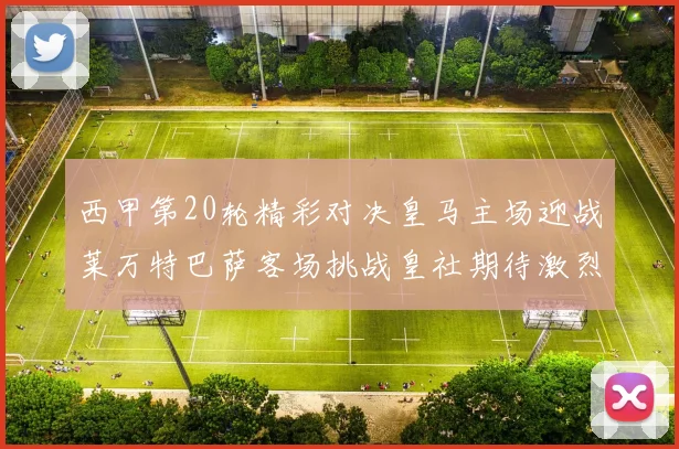 西甲第20轮精彩对决皇马主场迎战莱万特巴萨客场挑战皇社期待激烈赛事