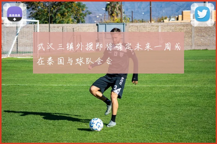 武汉三镇外援即将确定未来一周或在泰国与球队会合