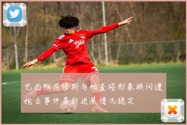 巴西维尼修斯与帕奎塔形象顾问遭枪击事件最新进展情况稳定