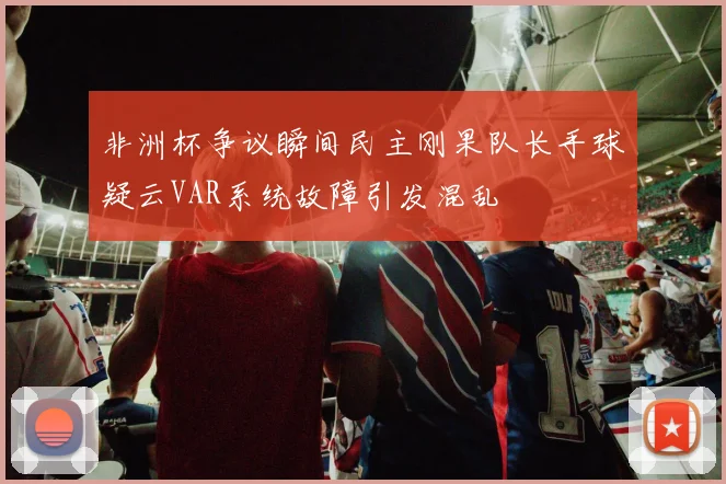 非洲杯争议瞬间民主刚果队长手球疑云VAR系统故障引发混乱