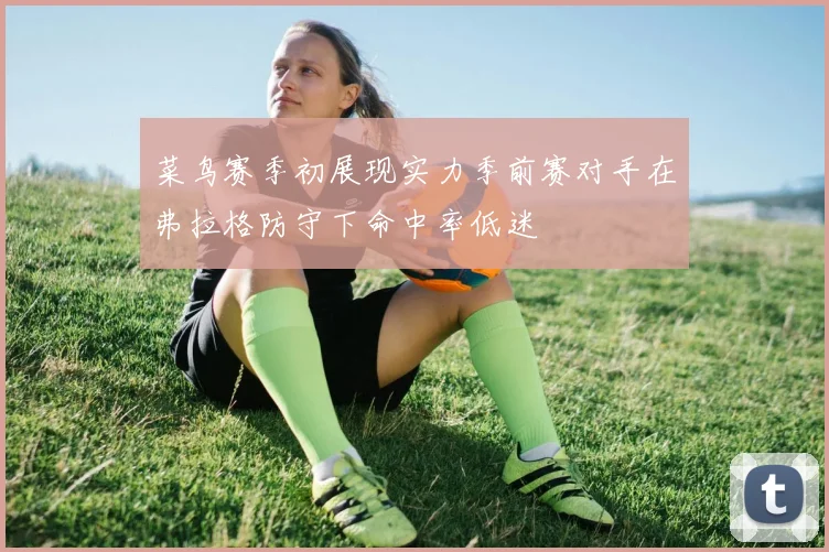菜鸟赛季初展现实力季前赛对手在弗拉格防守下命中率低迷
