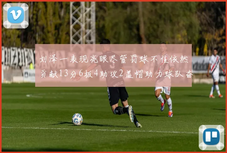 刘泽一表现亮眼尽管罚球不佳依然贡献13分6板4助攻2盖帽助力球队奋战