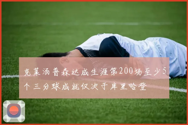 克莱汤普森达成生涯第200场至少5个三分球成就仅次于库里哈登