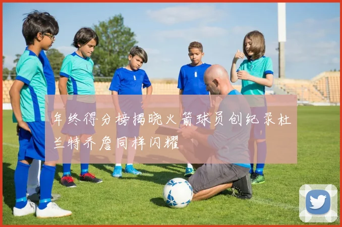 年终得分榜揭晓火箭球员创纪录杜兰特乔詹同样闪耀