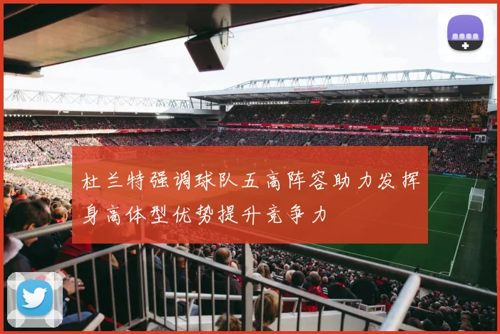 杜兰特强调球队五高阵容助力发挥身高体型优势提升竞争力