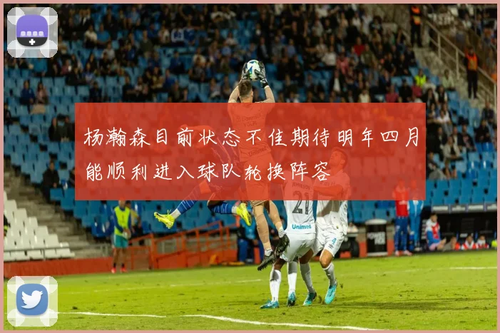 杨瀚森目前状态不佳期待明年四月能顺利进入球队轮换阵容