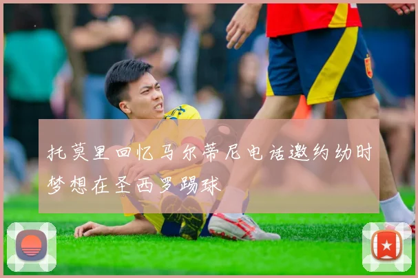 托莫里回忆马尔蒂尼电话邀约幼时梦想在圣西罗踢球