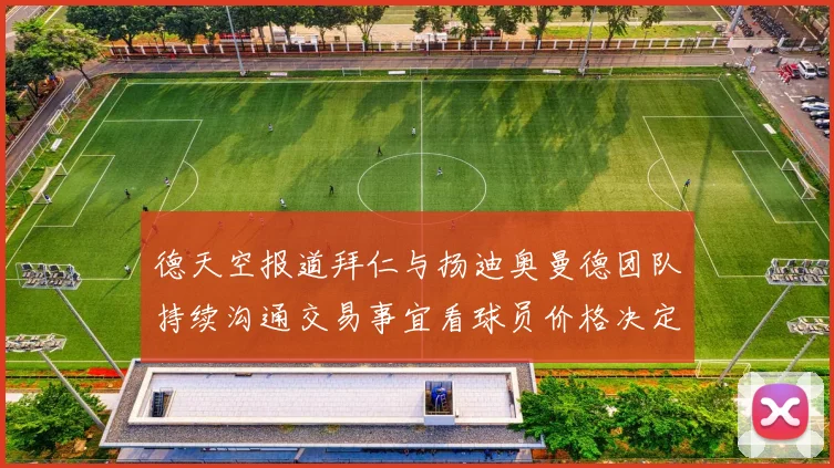 德天空报道拜仁与扬迪奥曼德团队持续沟通交易事宜看球员价格决定成败