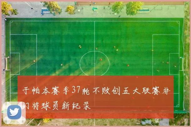 于帕本赛季37轮不败创五大联赛非门将球员新纪录