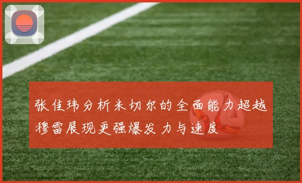 张佳玮分析米切尔的全面能力超越穆雷展现更强爆发力与速度