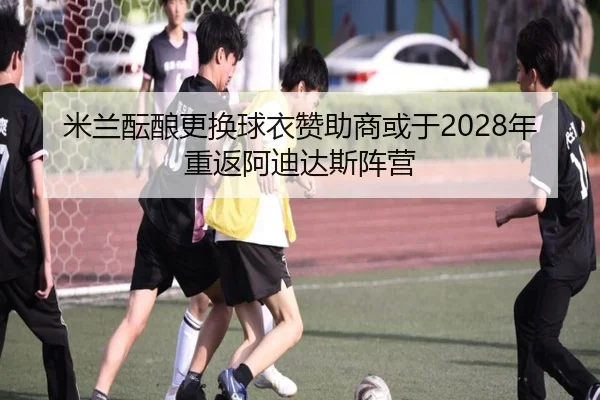 米兰酝酿更换球衣赞助商或于2028年重返阿迪达斯阵营（BSports）